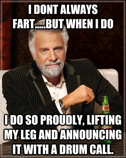 I dont always fart.....but when I do  I do so proudly, lifting my leg and announcing it with a drum call.  The Most Interesting Man In The World