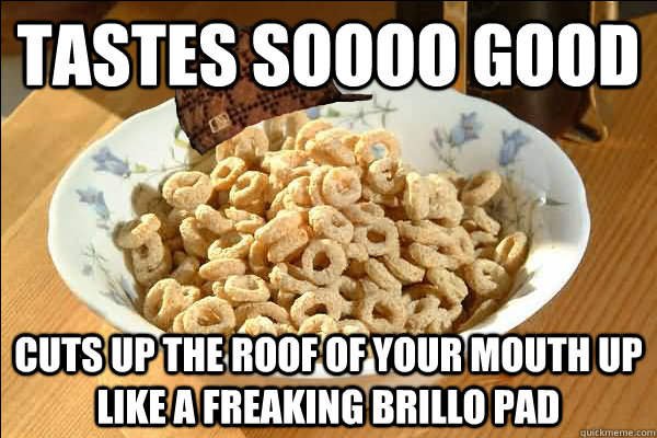 tastes soooo good cuts up the roof of your mouth up like a freaking brillo pad - tastes soooo good cuts up the roof of your mouth up like a freaking brillo pad  Scumbag cerel