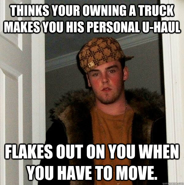 thinks your owning a truck makes you his personal u-haul Flakes out on you when you have to move.  Scumbag Steve