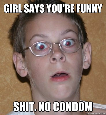 Girl says you're funny shit. no condom  