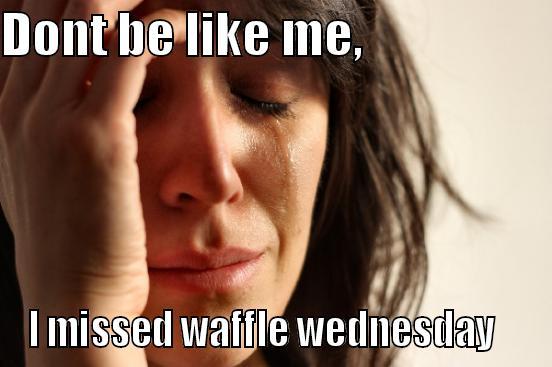 DONT BE LIKE ME,                    I MISSED WAFFLE WEDNESDAY    First World Problems