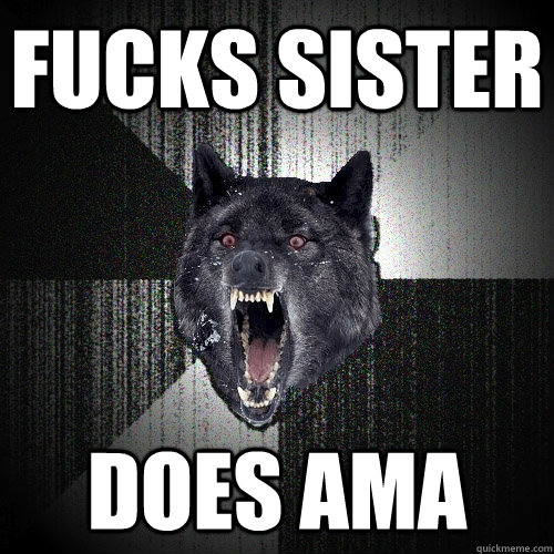 Fucks sister Does AMA  Insanity Wolf