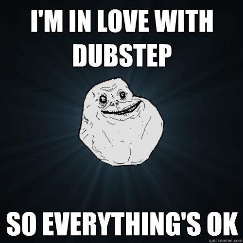 I'm in love with dubstep  So everything's ok - I'm in love with dubstep  So everything's ok  Forever Alone