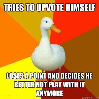 Tries to upvote himself Loses a point and decides he better not play with it anymore  Tech Impaired Duck