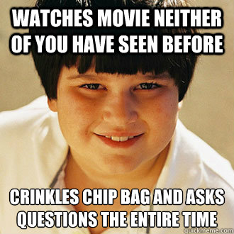 Watches movie neither of you have seen before crinkles chip bag and asks questions the entire time
 - Watches movie neither of you have seen before crinkles chip bag and asks questions the entire time
  Misc