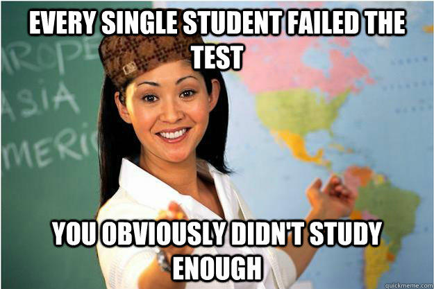 Every single student failed the test You obviously didn't study enough  Scumbag Teacher