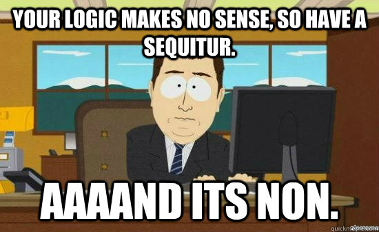 Your logic makes no sense, so have a sequitur. Aaaand its non.  aaaand its gone