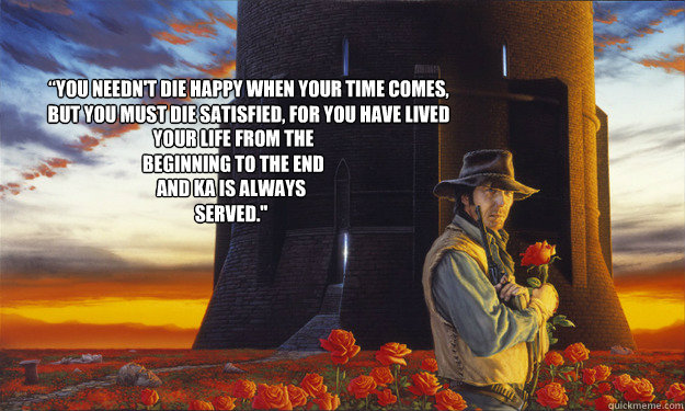 “You needn't die happy when your time comes, but you must die satisfied, for you have lived your life from your life from the beginning to the end and ka is always served.