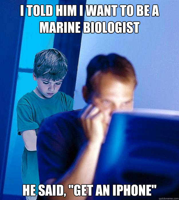 I told him i want to be a marine biologist HE SAID, 
