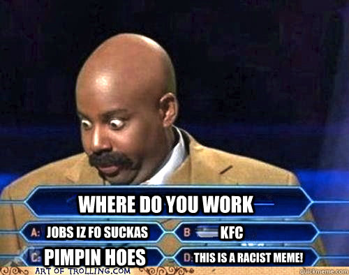 Where do you work jobs iz fo suckas KFC pimpin hoes This is a racist meme!  Racist Meme