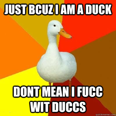 just bcuz i am a duck dont mean i fucc wit duccs  Tech Impaired Duck
