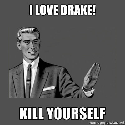 I LOVE DRAKE! Kill yourself  kill yourself