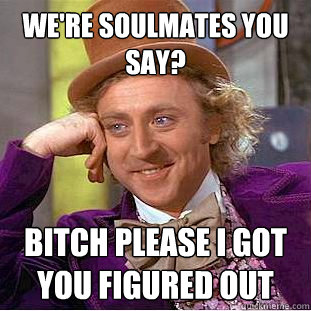 we're soulmates you say? Bitch please i got you figured out  Creepy Wonka