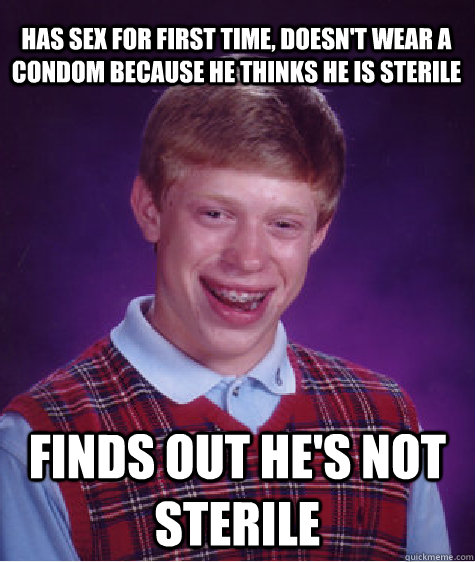 has sex for first time, Doesn't wear a condom because he thinks he is sterile finds out he's not sterile  Bad Luck Brian