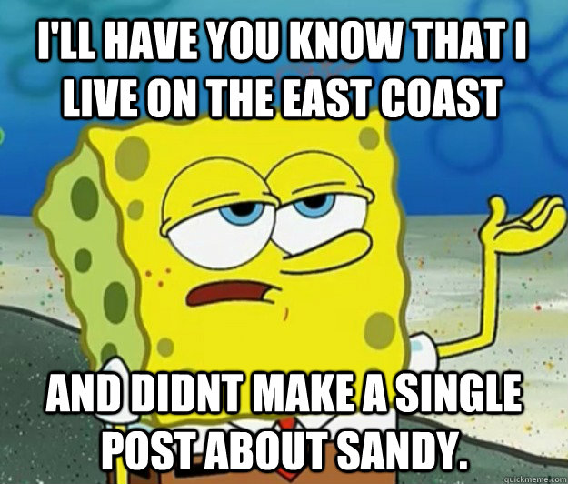 I'll have you know that I live on the east coast and didnt make a single post about sandy.  Tough Spongebob