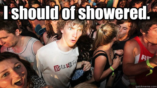 I should of showered.   Sudden Clarity Clarence