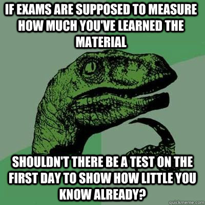 If exams are supposed to measure how much you've learned the material Shouldn't there be a test on the first day to show how little you know already?  Philosoraptor