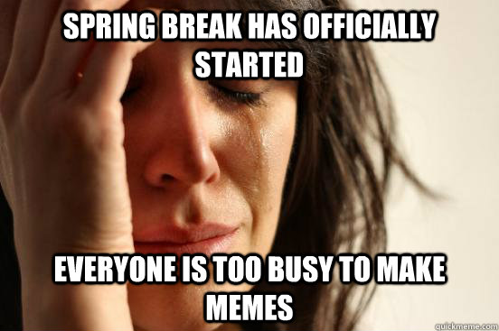 Spring break has officially started everyone is too busy to make memes  First World Problems