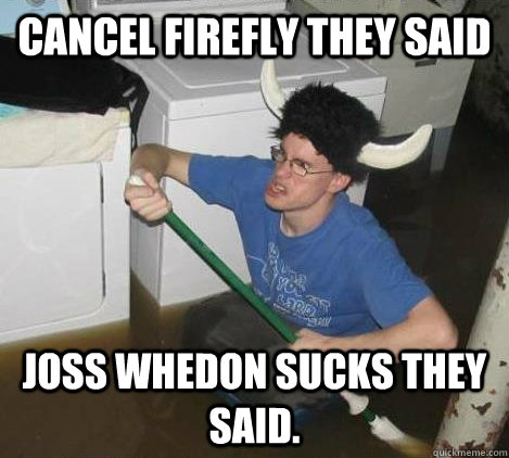 Cancel Firefly they said Joss Whedon sucks they said.  They said