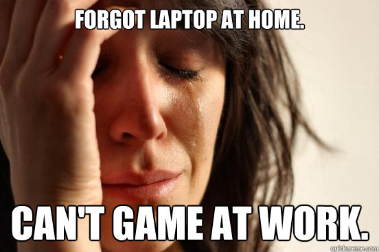 Forgot Laptop at home. Can't game at work.  First World Problems