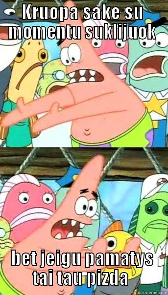 KRUOPA SAKE SU MOMENTU SUKLIJUOK BET JEIGU PAMATYS TAI TAU PIZDA  Push it somewhere else Patrick