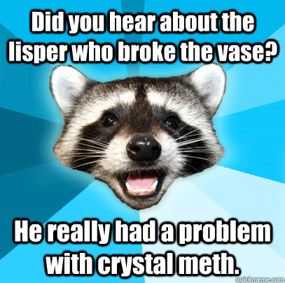 Did you hear about the lisper who broke the vase? He really had a problem with crystal meth.  Lame Pun Coon