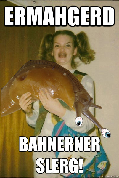 ermahgerd bahnerner
slerg! - ermahgerd bahnerner
slerg!  berks slerg