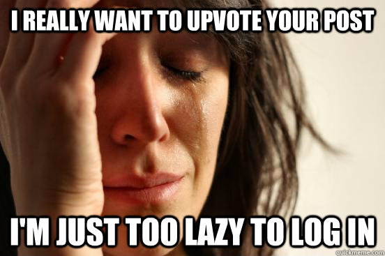 I really want to upvote your post I'm just too lazy to log in  First World Problems
