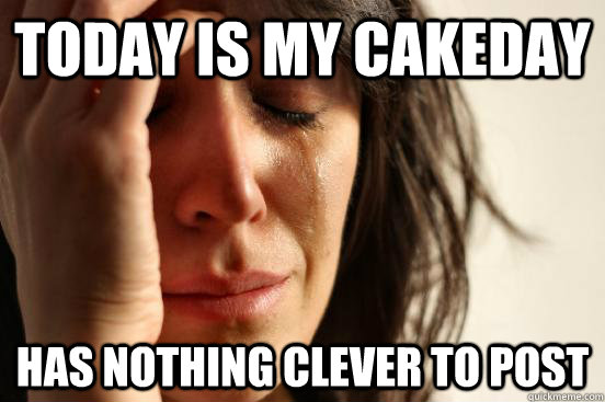 today is my cakeday has nothing clever to post  First World Problems