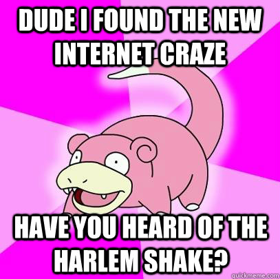 dude i found the new internet craze have you heard of the harlem shake?  Slowpoke