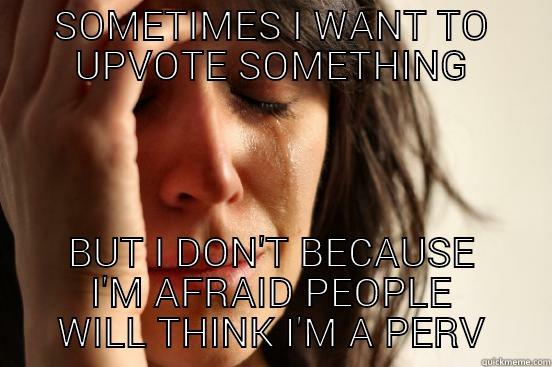 SOMETIMES I WANT TO UPVOTE SOMETHING BUT I DON'T BECAUSE I'M AFRAID PEOPLE WILL THINK I'M A PERV First World Problems