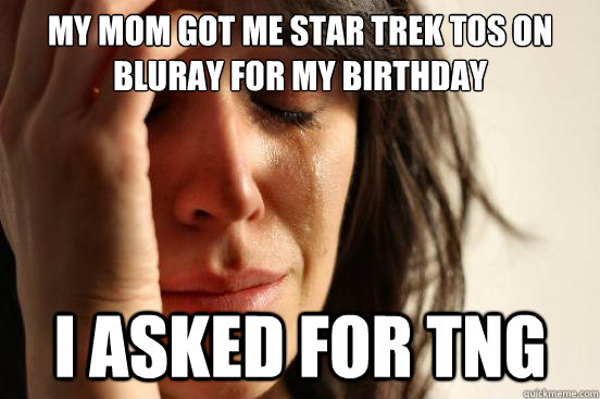 My mom got me Star Trek TOS on Bluray for my birthday I asked for TNG  First World Problems