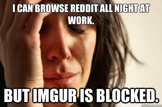 I can browse Reddit all night at Work. But Imgur is blocked.  First World Problems