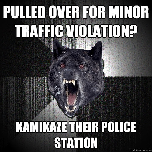 PULLED OVER FOR minor traffic violation? kamikaze their police station  Insanity Wolf