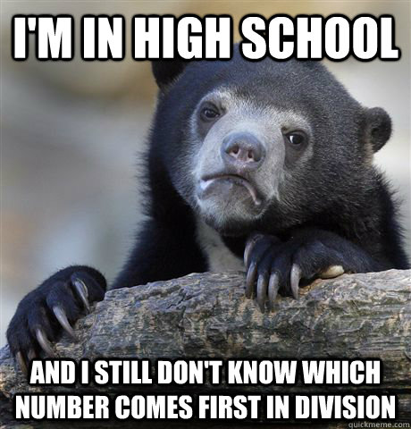 I'm in high school And I still don't know which number comes first in division  Confession Bear