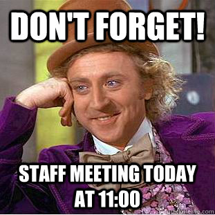 Don't forget! Staff meeting today at 11:00 - Don't forget! Staff meeting today at 11:00  Condescending Wonka
