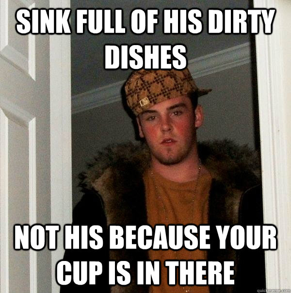 Sink full of his dirty dishes Not his because your cup is in there  Scumbag Steve