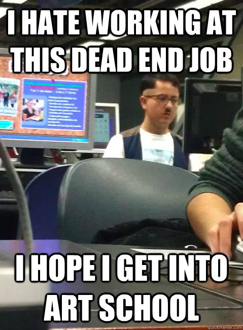 I hate working at this dead end job I hope I get into art school  HIPSTER HITLER