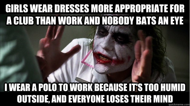 girls wear dresses more appropriate for a club than work and nobody bats an eye  i wear a polo to work because it's too humid outside, and everyone loses their mind  Joker Mind Loss
