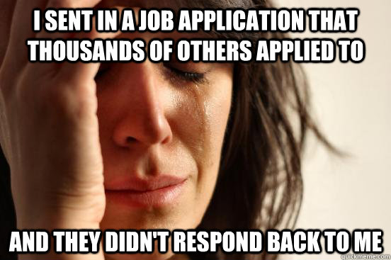I sent in a job application that thousands of others applied to and they didn't respond back to me - I sent in a job application that thousands of others applied to and they didn't respond back to me  First World Problems