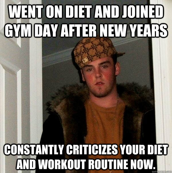 went on diet and joined gym day after new years  constantly criticizes your diet and workout routine now.  Scumbag Steve
