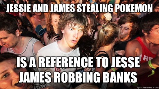Jessie and James stealing pokemon Is a reference to Jesse James robbing banks  Sudden Clarity Clarence