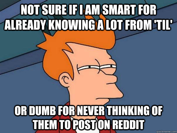 not sure if i am smart for already knowing a lot from 'TIL' or dumb for never thinking of them to post on reddit  Futurama Fry