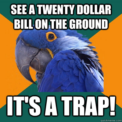 See a twenty dollar bill on the ground IT'S A TRAP!  Paranoid Parrot