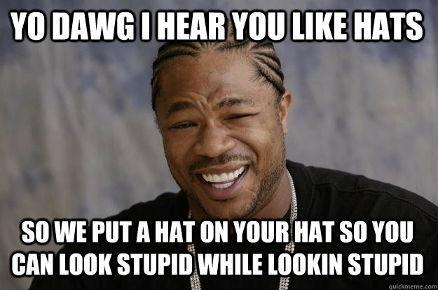 YO DAWG I HEAR YOU LIKE HATS SO WE PUT A HAT ON YOUR HAT SO YOU CAN LOOK STUPID WHILE LOOKIN STUPID  Xzibit meme