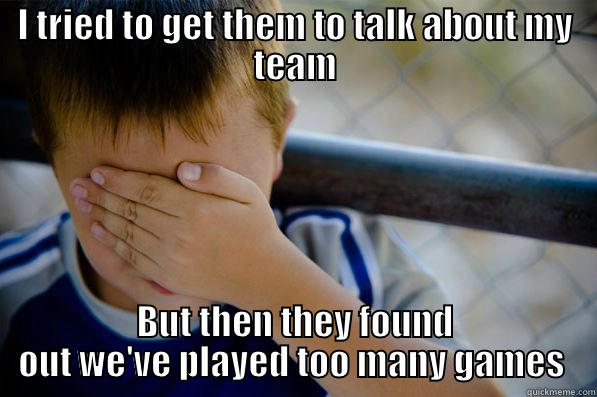 I TRIED TO GET THEM TO TALK ABOUT MY TEAM BUT THEN THEY FOUND OUT WE'VE PLAYED TOO MANY GAMES  Confession kid
