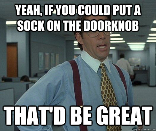 Yeah, if you could put a sock on the doorknob  That'd be great  Lumbergh