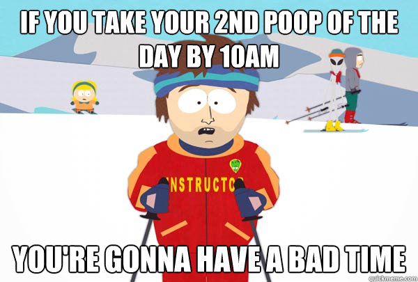 If you take your 2nd poop of the day by 10am you're gonna have a bad time  Super Cool Ski Instructor