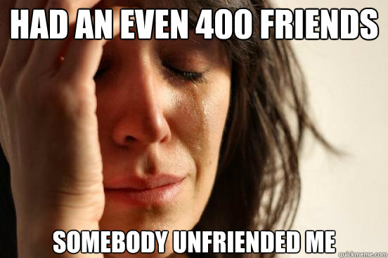 had an even 400 friends on fa cebook somebody unfriended me  First World Problems