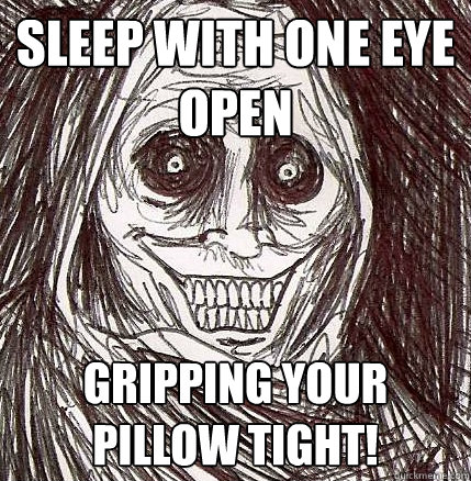 sleep with one eye open gripping your pillow tight! - sleep with one eye open gripping your pillow tight!  Horrifying Houseguest